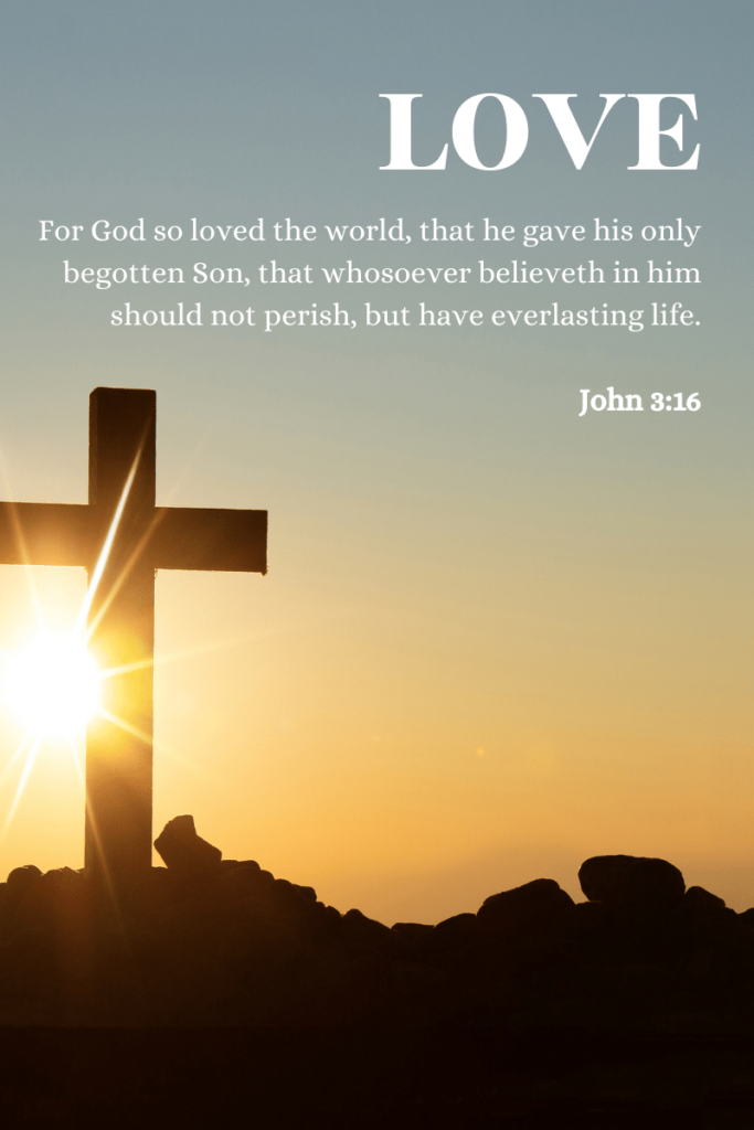 John 3:16 For God so loved the world, that he gave his only begotten Son, that whosoever believeth in him should not perish, but have everlasting life.